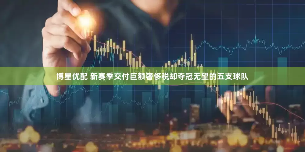 博星优配 新赛季交付巨额奢侈税却夺冠无望的五支球队