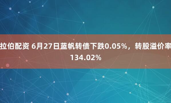 拉伯配资 6月27日蓝帆转债下跌0.05%，转股溢价率134.02%