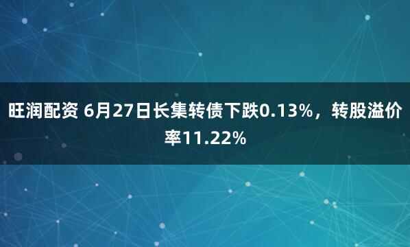 旺润配资 6月27日长集转债下跌0.13%,转股溢价率11.22%
