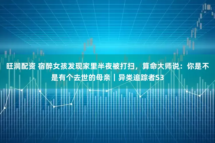 旺润配资 宿醉女孩发现家里半夜被打扫，算命大师说：你是不是有个去世的母亲｜异类追踪者S3