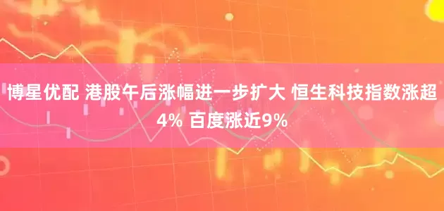 博星优配 港股午后涨幅进一步扩大 恒生科技指数涨超4% 百度涨近9%