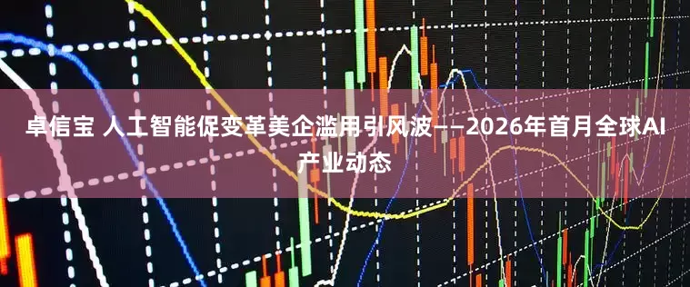 卓信宝 人工智能促变革　美企滥用引风波——2026年首月全球AI产业动态