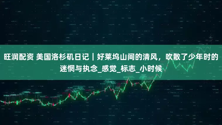 旺润配资 美国洛杉矶日记｜好莱坞山间的清风，吹散了少年时的迷惘与执念_感觉_标志_小时候