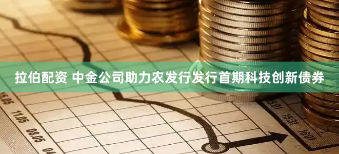 拉伯配资 中金公司助力农发行发行首期科技创新债券