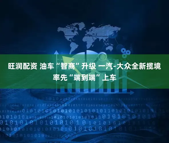 旺润配资 油车“智商”升级 一汽-大众全新揽境率先“端到端”上车