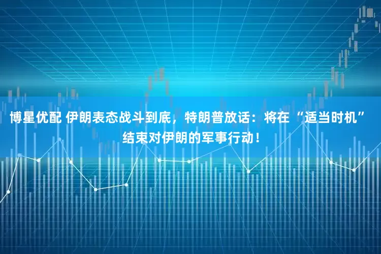 博星优配 伊朗表态战斗到底，特朗普放话：将在 “适当时机” 结束对伊朗的军事行动！