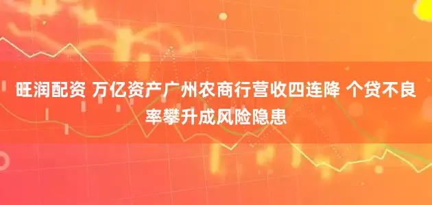 旺润配资 万亿资产广州农商行营收四连降 个贷不良率攀升成风险隐患