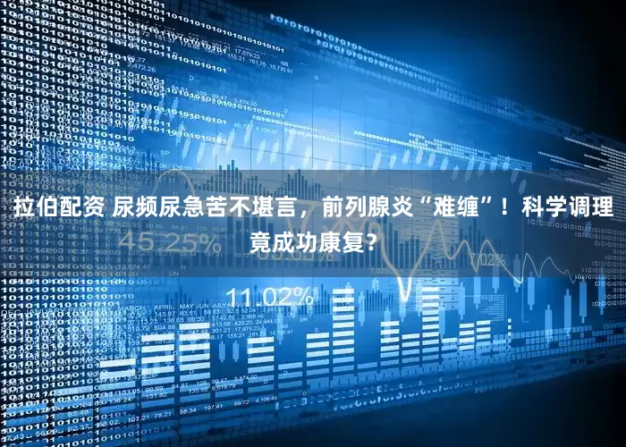 拉伯配资 尿频尿急苦不堪言，前列腺炎“难缠”！科学调理竟成功康复？