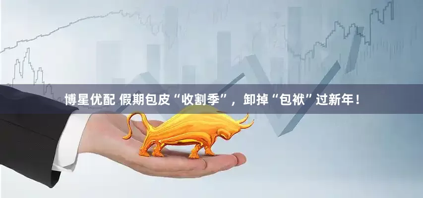 博星优配 假期包皮“收割季”，卸掉“包袱”过新年！