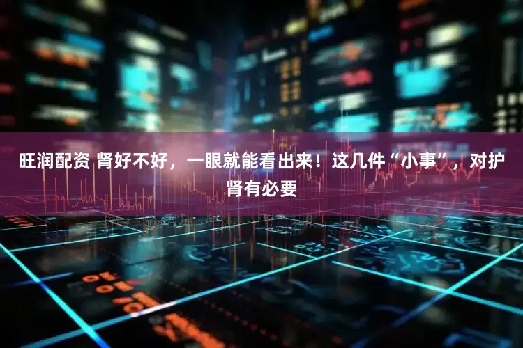 旺润配资 肾好不好，一眼就能看出来！这几件“小事”，对护肾有必要