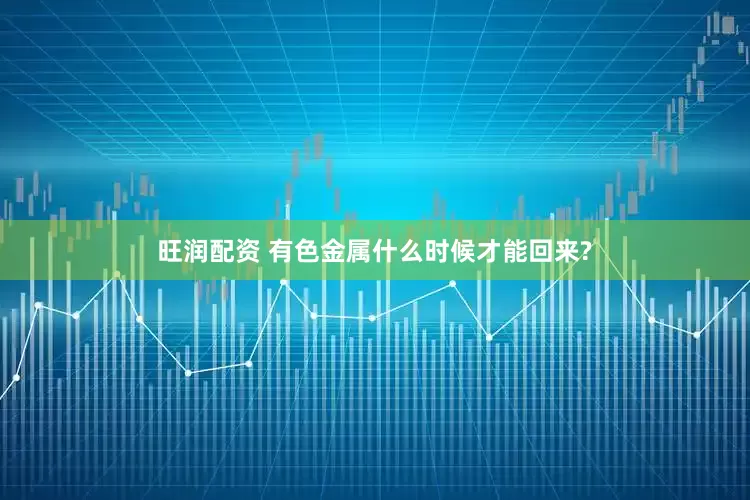 旺润配资 有色金属什么时候才能回来?