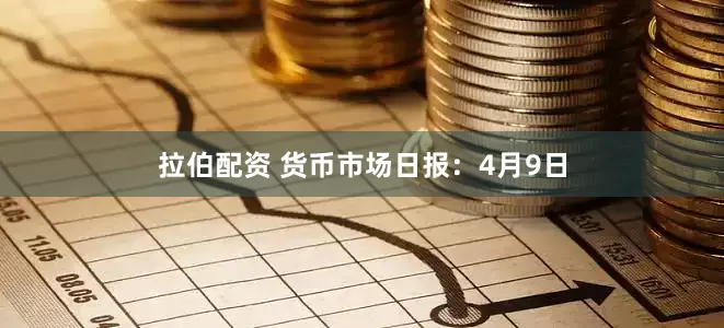 拉伯配资 货币市场日报：4月9日