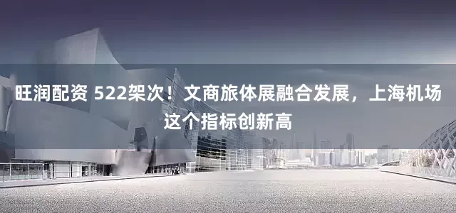 旺润配资 522架次！文商旅体展融合发展，上海机场这个指标创新高