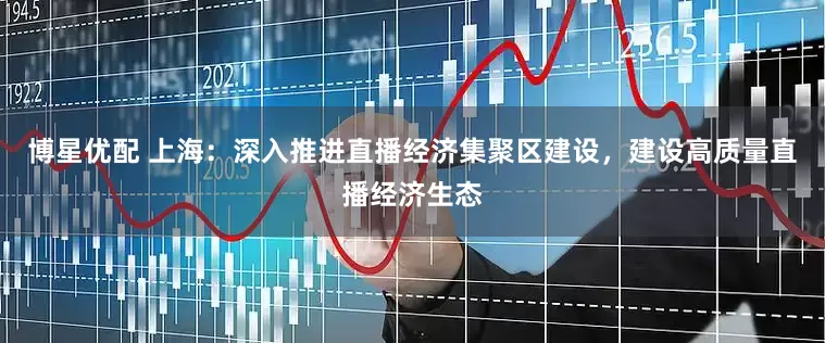 博星优配 上海：深入推进直播经济集聚区建设，建设高质量直播经济生态