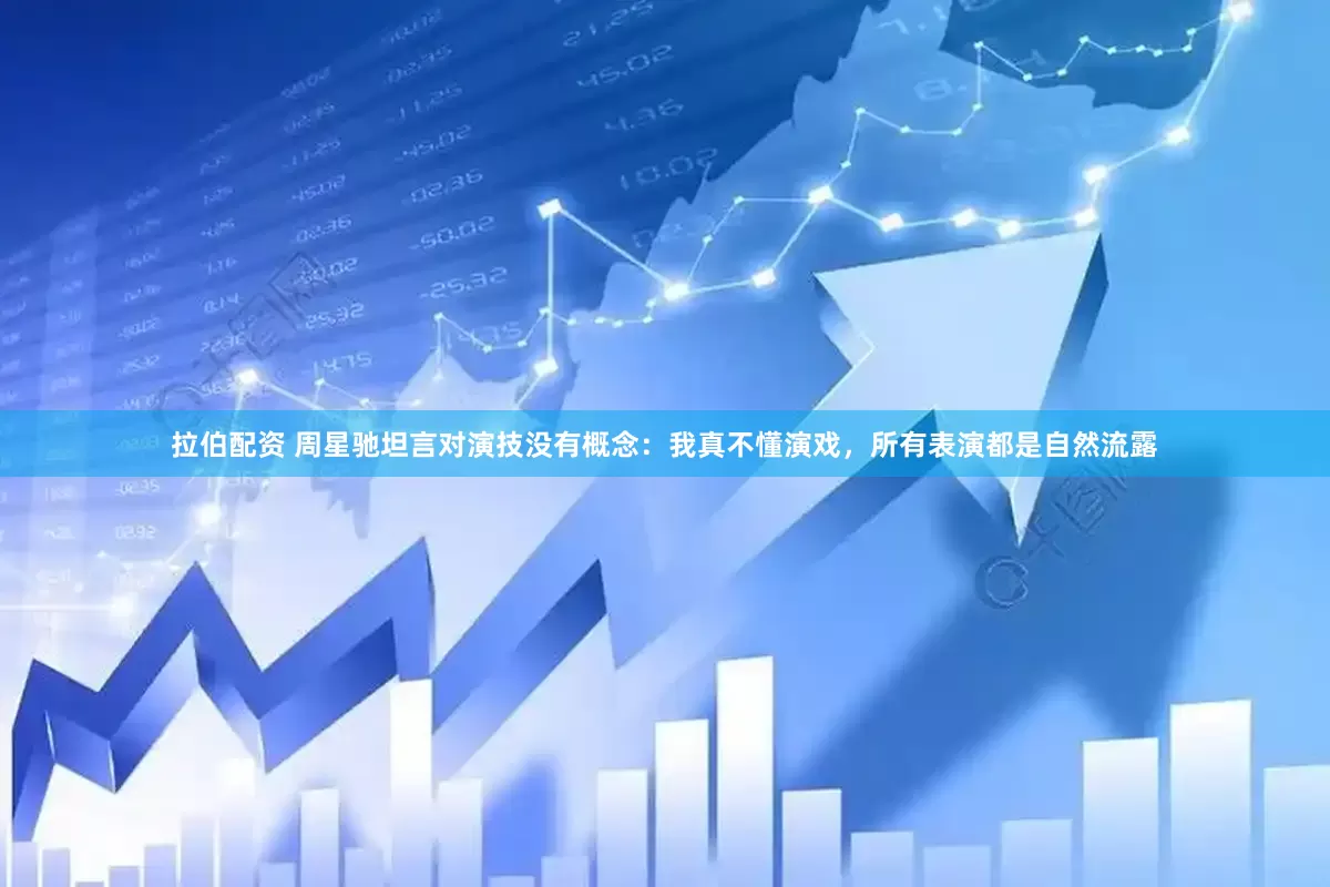 拉伯配资 周星驰坦言对演技没有概念：我真不懂演戏，所有表演都是自然流露