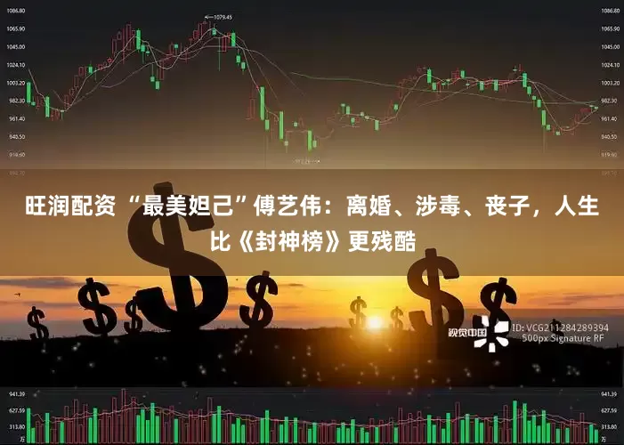 旺润配资 “最美妲己”傅艺伟:离婚、涉毒、丧子,人生比《封神榜》更残酷