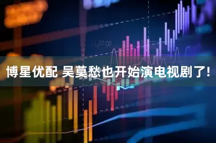 博星优配 吴莫愁也开始演电视剧了!