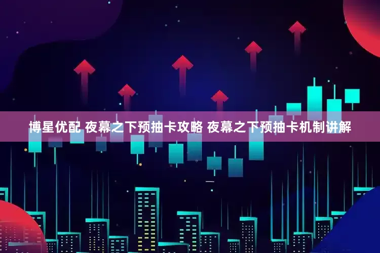 博星优配 夜幕之下预抽卡攻略 夜幕之下预抽卡机制讲解