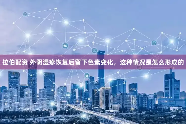 拉伯配资 外阴湿疹恢复后留下色素变化，这种情况是怎么形成的
