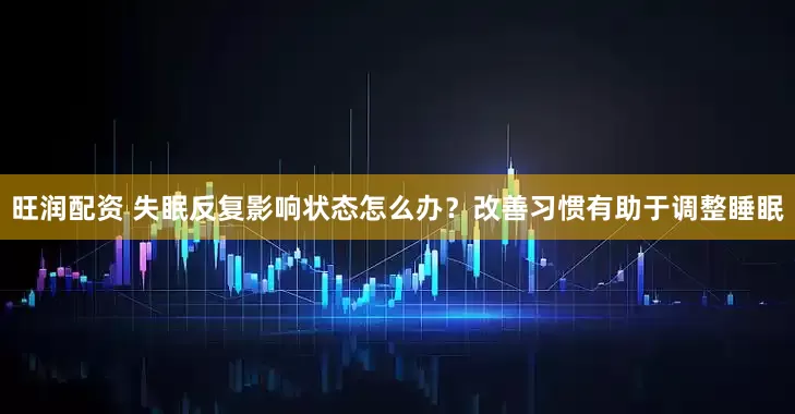 旺润配资 失眠反复影响状态怎么办？改善习惯有助于调整睡眠