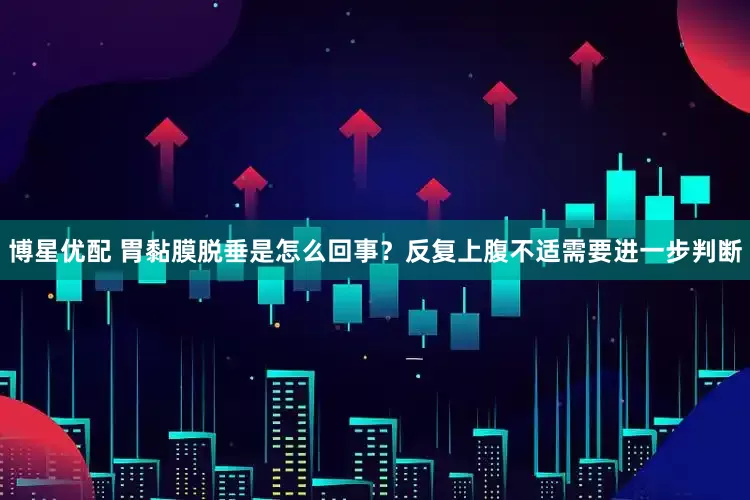 博星优配 胃黏膜脱垂是怎么回事？反复上腹不适需要进一步判断